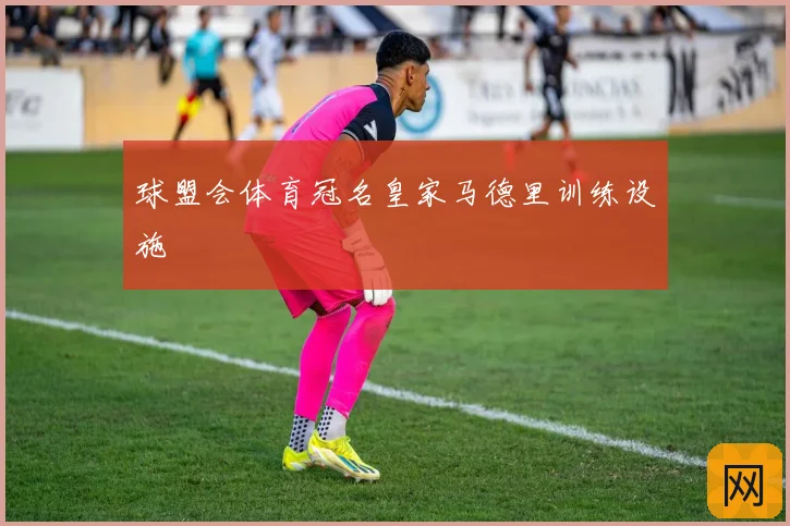 球盟会体育冠名皇家马德里训练设施