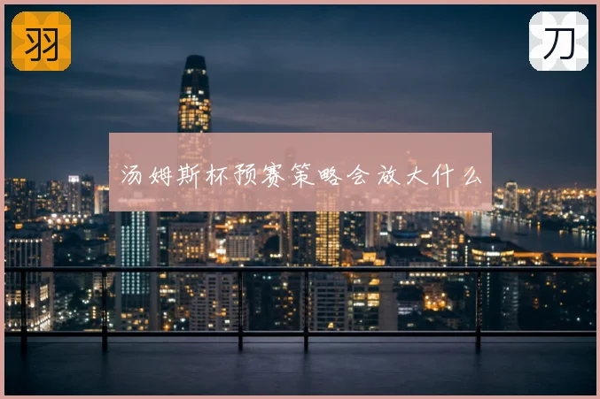 汤姆斯杯预赛策略会放大什么