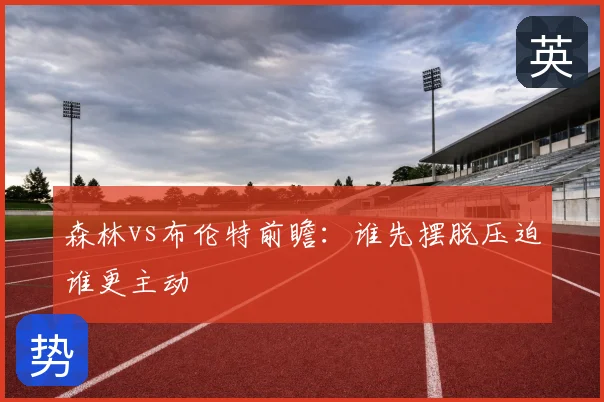 森林vs布伦特前瞻：谁先摆脱压迫谁更主动