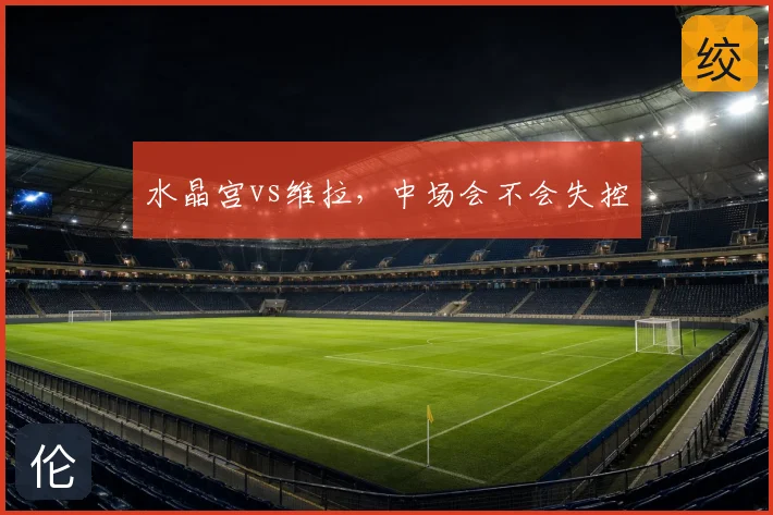 水晶宫vs维拉,中场会不会失控