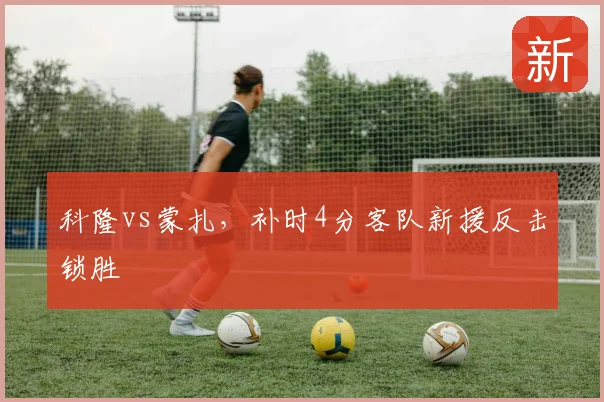 科隆vs蒙扎，补时4分客队新援反击锁胜