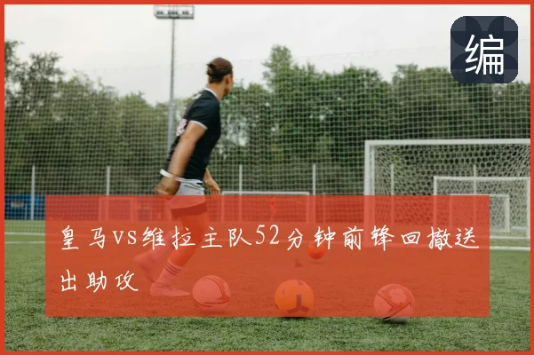 皇马vs维拉主队52分钟前锋回撤送出助攻