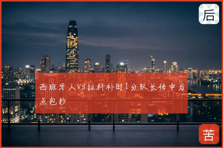 西班牙人vs拉科补时1分队长传中后点包抄
